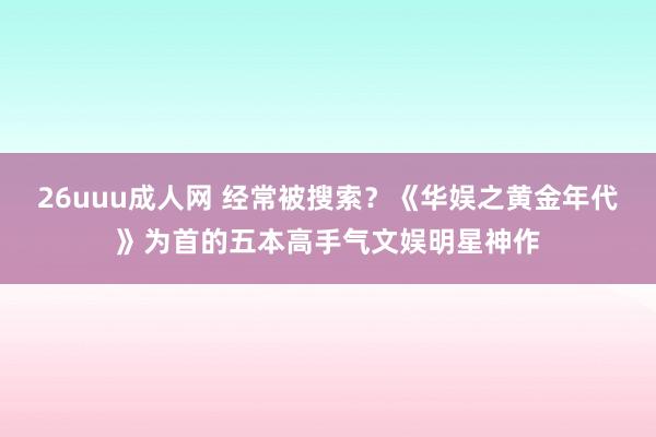 26uuu成人网 经常被搜索？《华娱之黄金年代》为首的五本高手气文娱明星神作