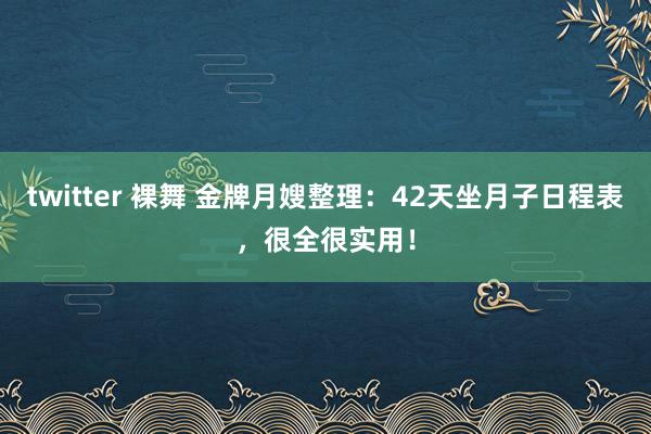 twitter 裸舞 金牌月嫂整理：42天坐月子日程表，很全很实用！