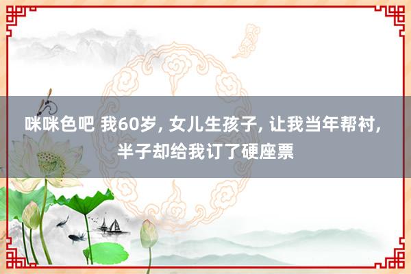 咪咪色吧 我60岁， 女儿生孩子， 让我当年帮衬， 半子却给我订了硬座票