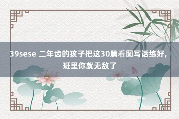 39sese 二年齿的孩子把这30篇看图写话练好， 班里你就无敌了