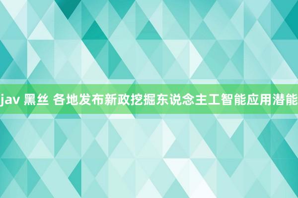 jav 黑丝 各地发布新政挖掘东说念主工智能应用潜能