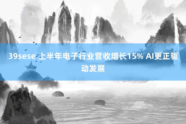 39sese 上半年电子行业营收增长15% AI更正驱动发展