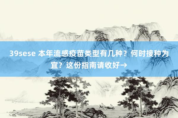 39sese 本年流感疫苗类型有几种？何时接种为宜？这份指南请收好→