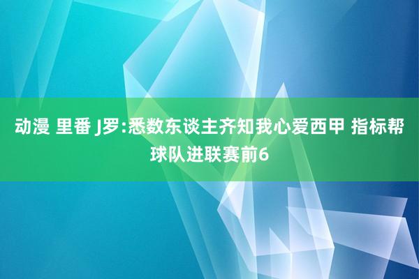 动漫 里番 J罗:悉数东谈主齐知我心爱西甲 指标帮球队进联赛前6