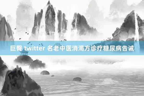 巨臀 twitter 名老中医消渴方诊疗糖尿病告诫