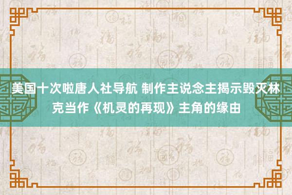 美国十次啦唐人社导航 制作主说念主揭示毁灭林克当作《机灵的再现》主角的缘由