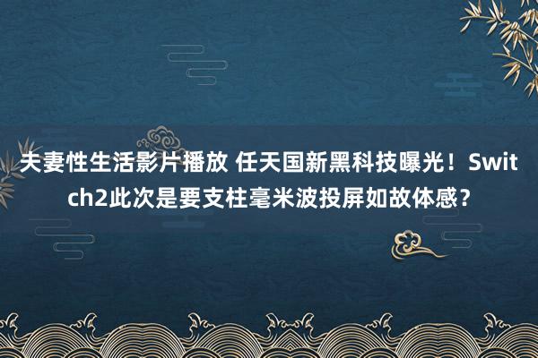 夫妻性生活影片播放 任天国新黑科技曝光！Switch2此次是要支柱毫米波投屏如故体感？