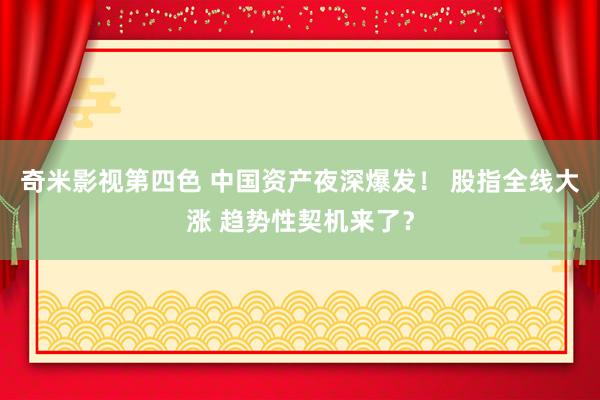 奇米影视第四色 中国资产夜深爆发！ 股指全线大涨 趋势性契机来了？