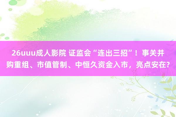 26uuu成人影院 证监会“连出三招”！事关并购重组、市值管制、中恒久资金入市，亮点安在?