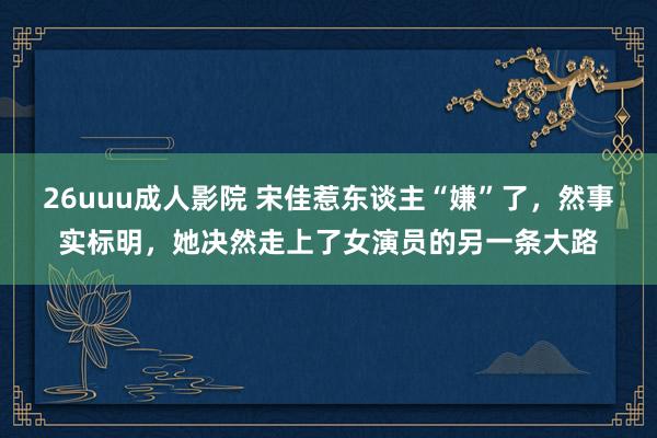 26uuu成人影院 宋佳惹东谈主“嫌”了，然事实标明，她决然走上了女演员的另一条大路