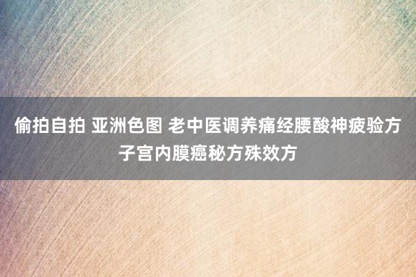 偷拍自拍 亚洲色图 老中医调养痛经腰酸神疲验方子宫内膜癌秘方殊效方