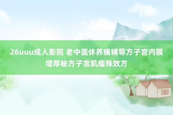 26uuu成人影院 老中医休养痛辅导方子宫内膜增厚秘方子宫肌瘤殊效方