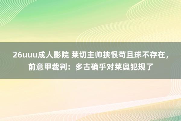 26uuu成人影院 莱切主帅挟恨苟且球不存在，前意甲裁判：多古确乎对莱奥犯规了