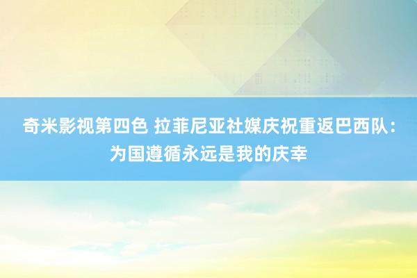 奇米影视第四色 拉菲尼亚社媒庆祝重返巴西队：为国遵循永远是我的庆幸