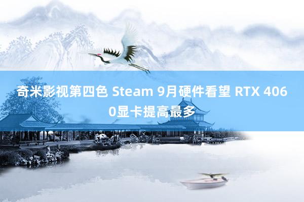 奇米影视第四色 Steam 9月硬件看望 RTX 4060显卡提高最多