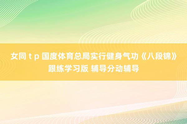 女同 t p 国度体育总局实行健身气功《八段锦》跟练学习版 辅导分动辅导