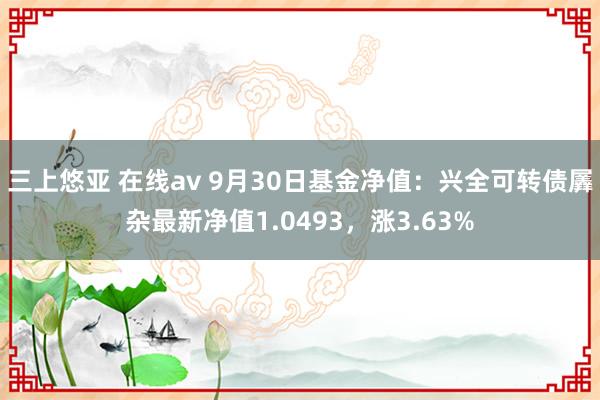 三上悠亚 在线av 9月30日基金净值：兴全可转债羼杂最新净值1.0493，涨3.63%