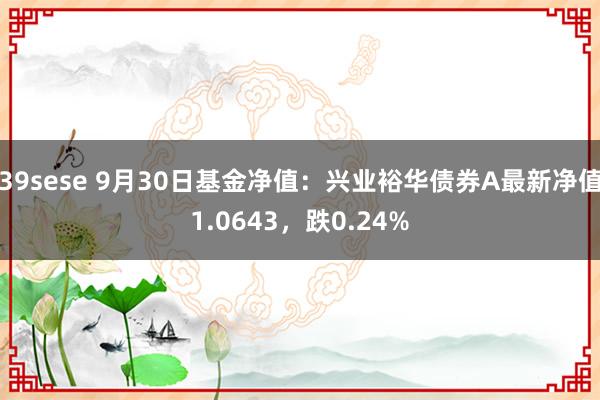 39sese 9月30日基金净值：兴业裕华债券A最新净值1.0643，跌0.24%