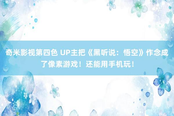 奇米影视第四色 UP主把《黑听说：悟空》作念成了像素游戏！还能用手机玩！