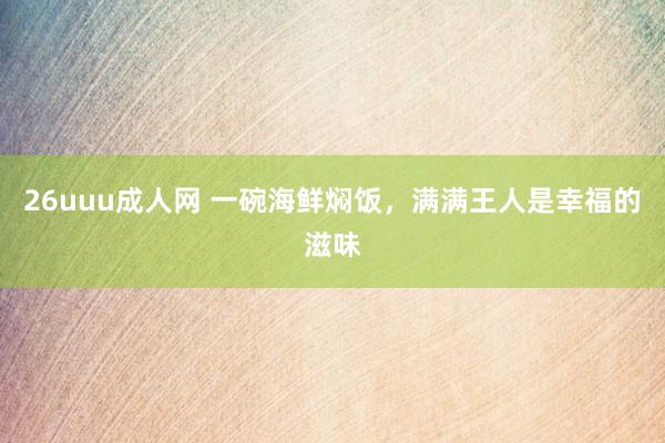 26uuu成人网 一碗海鲜焖饭，满满王人是幸福的滋味