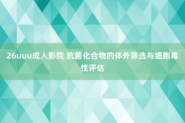 26uuu成人影院 抗菌化合物的体外筛选与细胞毒性评估