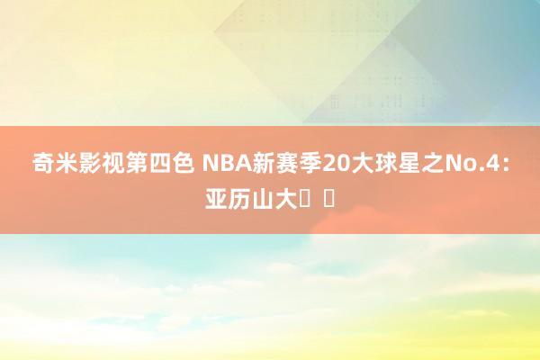 奇米影视第四色 NBA新赛季20大球星之No.4：亚历山大⚡️