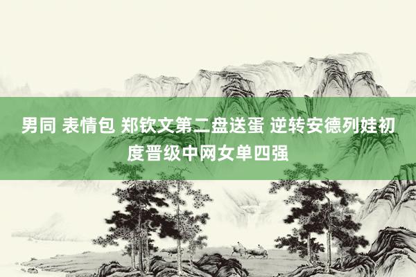 男同 表情包 郑钦文第二盘送蛋 逆转安德列娃初度晋级中网女单四强