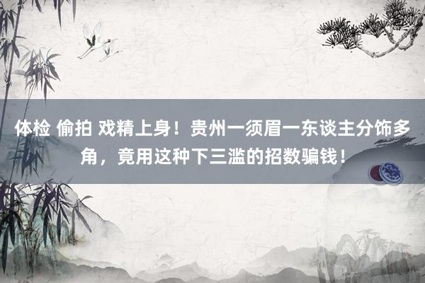 体检 偷拍 戏精上身！贵州一须眉一东谈主分饰多角，竟用这种下三滥的招数骗钱！