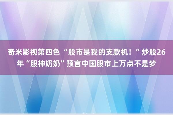 奇米影视第四色 “股市是我的支款机！”炒股26年“股神奶奶”预言中国股市上万点不是梦