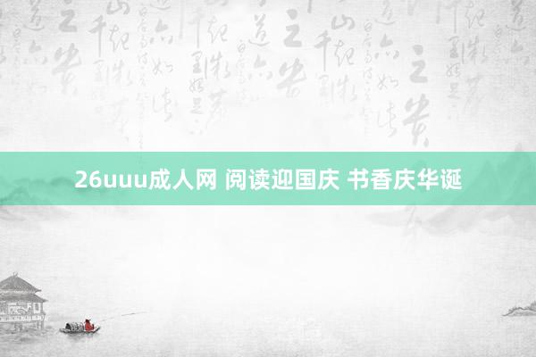 26uuu成人网 阅读迎国庆 书香庆华诞