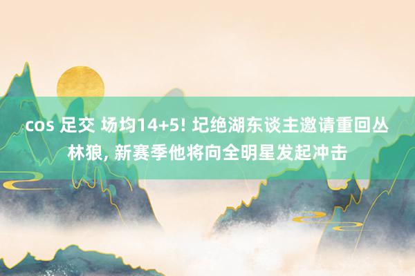 cos 足交 场均14+5! 圮绝湖东谈主邀请重回丛林狼， 新赛季他将向全明星发起冲击