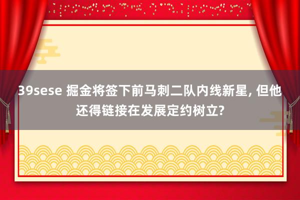 39sese 掘金将签下前马刺二队内线新星， 但他还得链接在发展定约树立?