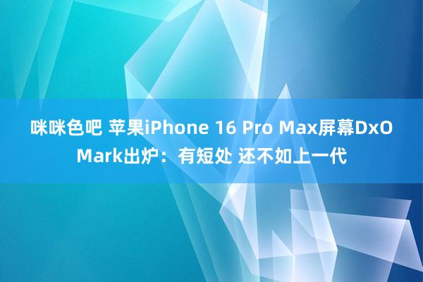 咪咪色吧 苹果iPhone 16 Pro Max屏幕DxOMark出炉：有短处 还不如上一代