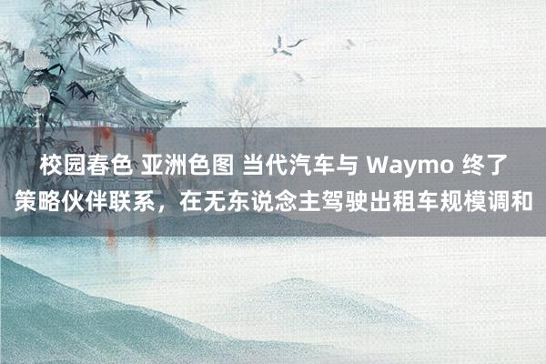 校园春色 亚洲色图 当代汽车与 Waymo 终了策略伙伴联系，在无东说念主驾驶出租车规模调和