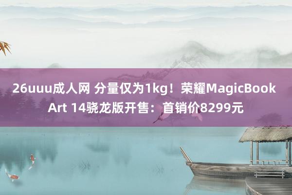 26uuu成人网 分量仅为1kg！荣耀MagicBook Art 14骁龙版开售：首销价8299元