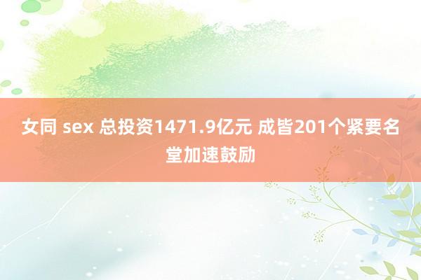 女同 sex 总投资1471.9亿元 成皆201个紧要名堂加速鼓励