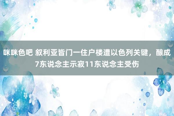 咪咪色吧 叙利亚皆门一住户楼遭以色列关键，酿成7东说念主示寂11东说念主受伤