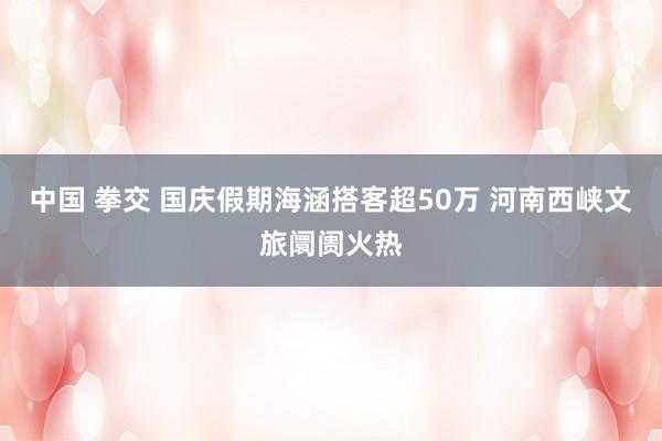 中国 拳交 国庆假期海涵搭客超50万 河南西峡文旅阛阓火热