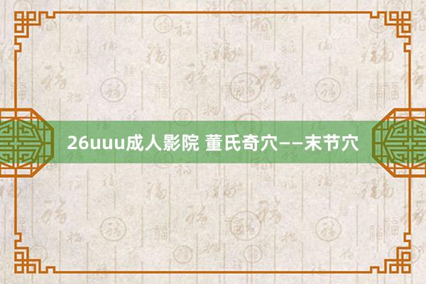 26uuu成人影院 董氏奇穴——末节穴