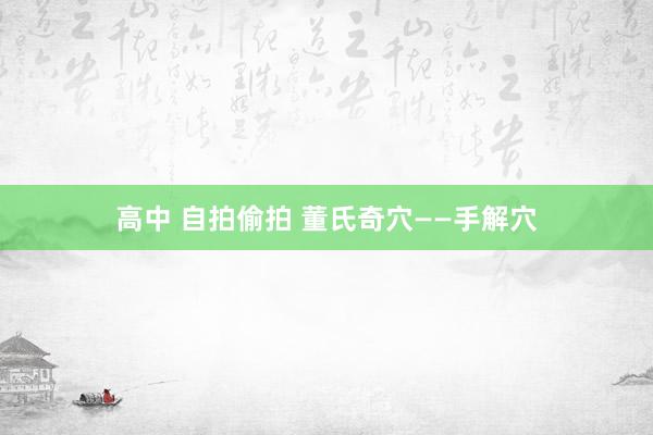 高中 自拍偷拍 董氏奇穴——手解穴