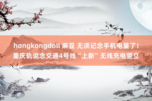 hongkongdoll 麻豆 无须记念手机电量了！重庆轨说念交通4号线“上新”无线充电竖立