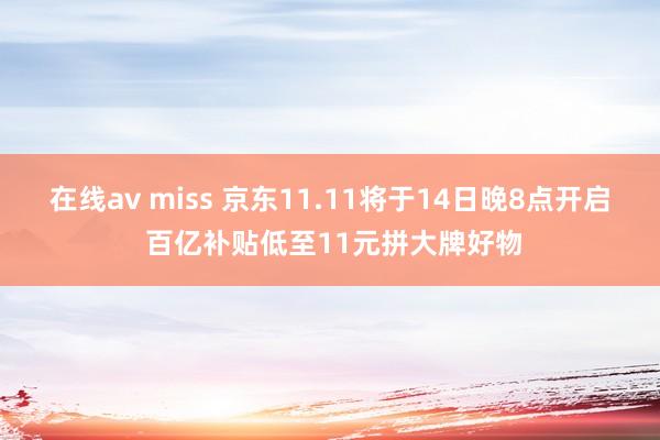 在线av miss 京东11.11将于14日晚8点开启 百亿补贴低至11元拼大牌好物