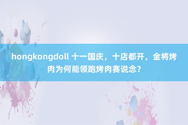 hongkongdoll 十一国庆，十店都开，金将烤肉为何能领跑烤肉赛说念？