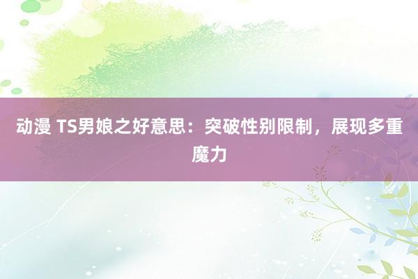 动漫 TS男娘之好意思：突破性别限制，展现多重魔力