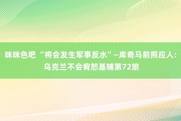 咪咪色吧 “将会发生军事反水”—库奇马前照应人: 乌克兰不会宥恕基辅第72旅