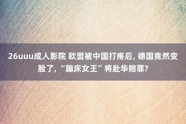 26uuu成人影院 欧盟被中国打疼后， 德国竟然变脸了， “蹦床女王”将赴华赔罪?