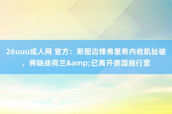 26uuu成人网 官方：斯图边锋弗里希内收肌扯破，将缺战荷兰&已离开德国施行营