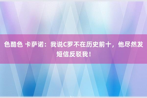 色酷色 卡萨诺：我说C罗不在历史前十，他尽然发短信反驳我！