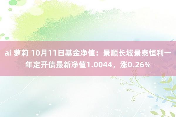 ai 萝莉 10月11日基金净值：景顺长城景泰恒利一年定开债最新净值1.0044，涨0.26%