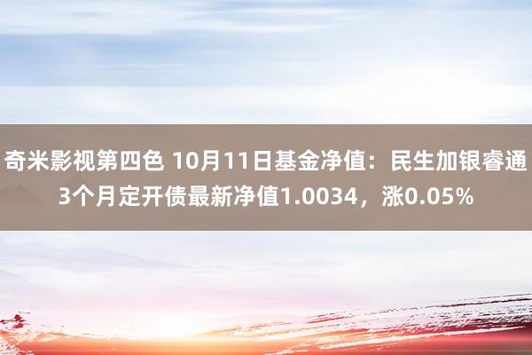 奇米影视第四色 10月11日基金净值：民生加银睿通3个月定开债最新净值1.0034，涨0.05%